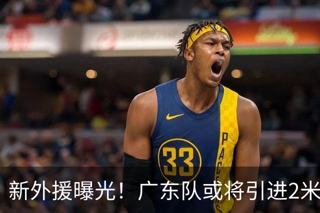 新外援曝光！广东队或将引进2米13黑硬中锋