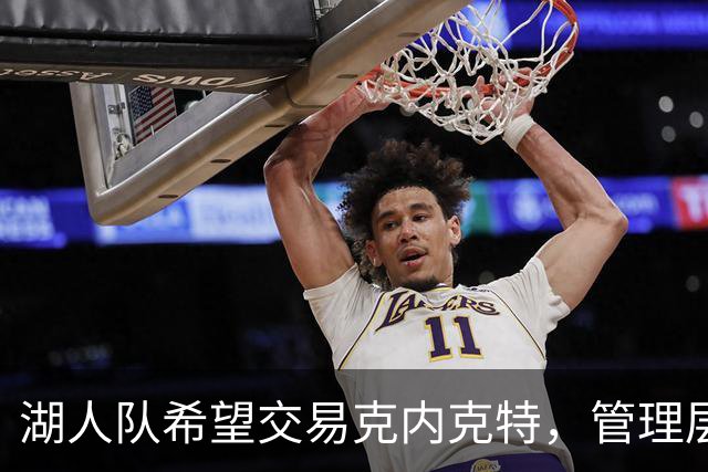 湖人队希望交易克内克特，管理层对后续计划充满信心